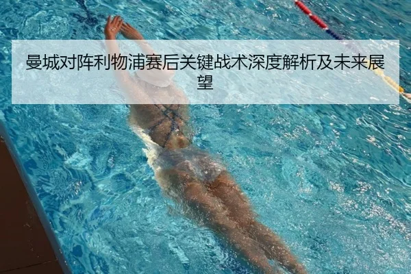 曼城对阵利物浦赛后关键战术深度解析及未来展望